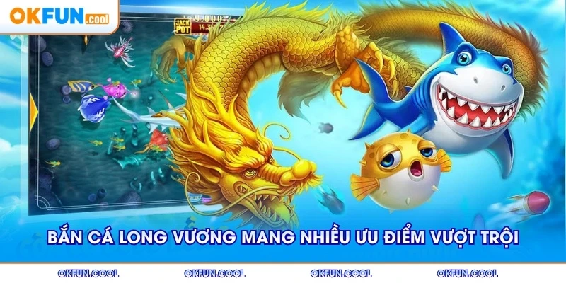 Bắn cá Long Vương mang nhiều ưu điểm vượt trội