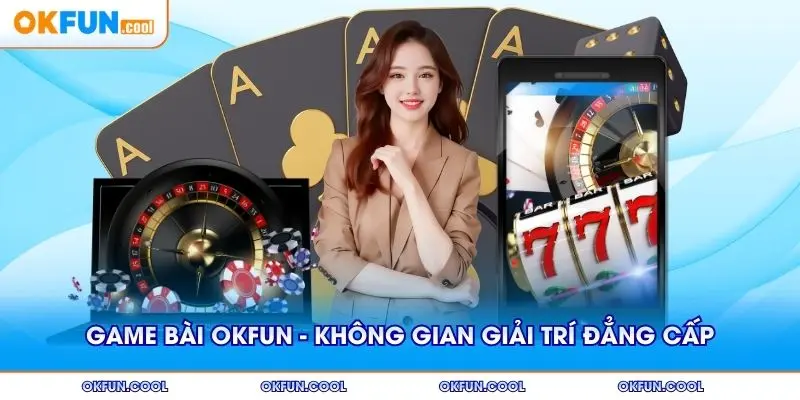 game-bai-okfun-khong-gian-giai-tri-dang-cap